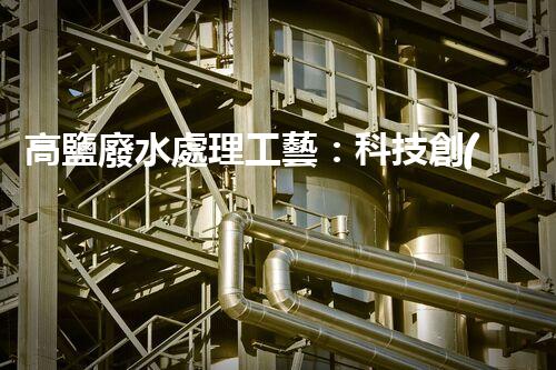 高鹽廢水處理工藝：科技創(chuàng)新解決環(huán)境難題？